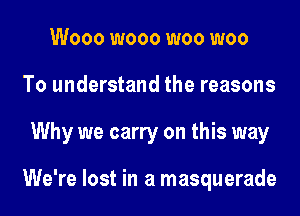 Wooo wooo woo woo
To understand the reasons
Why we carry on this way

We're lost in a masquerade