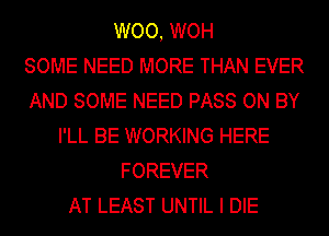 WOO, WOH
SOME NEED MORE THAN EVER
AND SOME NEED PASS ON BY
I'LL BE WORKING HERE
FOREVER
AT LEAST UNTIL I DIE