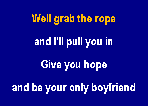 Well grab the rope
and I'll pull you in

Give you hope

and be your only boyfriend