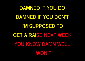 DAMNED IF YOU DO
DAMNED IF YOU DON'T
I'M SUPPOSED TO
GET A RAISE NEXT WEEK
YOU KNOW DAMN WELL

I WON'T l