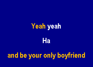 Yeah yeah
Ha

and be your only boyfriend
