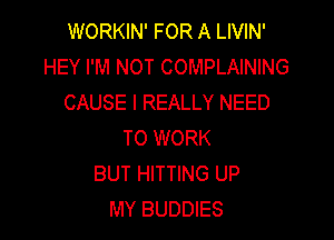 WORKIN' FOR A LIVIN'
HEY I'M NOT COMPLAINING
CAUSE I REALLY NEED

TO WORK
BUT HITTING UP
MY BUDDIES