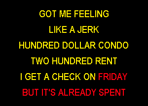 GOT ME FEELING
LIKE A JERK
HUNDRED DOLLAR CONDO
TWO HUNDRED RENT
I GET A CHECK ON FRIDAY
BUT IT'S ALREADY SPENT