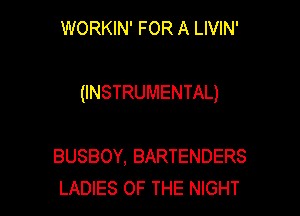 WORKIN' FOR A LIVIN'

(INSTRUMENTAL)

BUSBOY. BARTENDERS
LADIES OF THE NIGHT