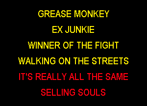 GREASE MONKEY
EX JUNKIE
WINNER OF THE FIGHT
WALKING ON THE STREETS
IT'S REALLY ALL THE SAME
SELLING SOULS