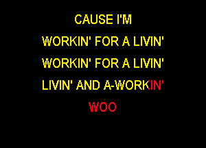CAUSE I'M
WORKIN' FOR A LIVIN'
WORKIN' FOR A LIVIN'

LIVIN' AND A-WORKIN'
WOO