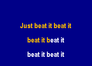 Just beat it beat it

beat it beat it
beat it beat it