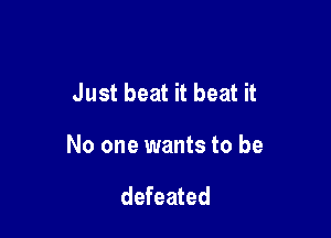 Just beat it beat it

No one wants to be

defeated