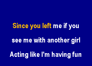 Since you left me if you

see me with another girl

Acting like I'm having fun