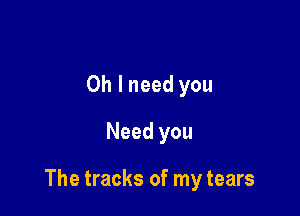Oh I need you
Need you

The tracks of my tears