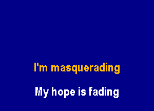 I'm masquerading

My hope is fading