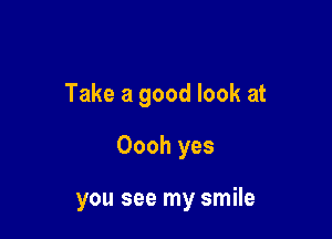 Take a good look at

Oooh yes

you see my smile