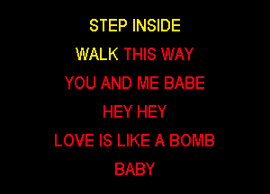STEP INSIDE
WALK THIS WAY
YOU AND ME BABE

HEY HEY
LOVE IS LIKE A BOMB
BABY