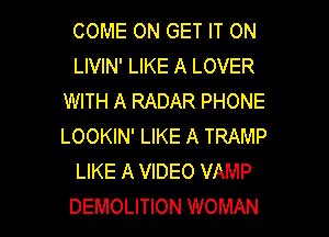 COME ON GET IT ON
LIVIN' LIKE A LOVER
WITH A RADAR PHONE
LOOKIN' LIKE A TRAMP
LIKE A VIDEO VAMP

DEMOLITION WOMAN l