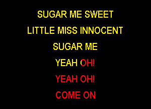 SUGAR ME SWEET
LITTLE MISS INNOCENT
SUGAR ME

YEAH OH!
YEAH OH!
COME ON