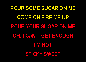 POUR SOME SUGAR ON ME
COME ON FIRE ME UP
POUR YOUR SUGAR ON ME
OH, I CAN'T GET ENOUGH
I'M HOT
STICKY SWEET