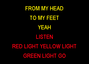 FROM MY HEAD
TO MY FEET
YEAH

LISTEN
RED LIGHT YELLOW LIGHT
GREEN LIGHT GO