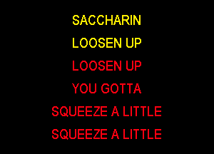 SACCHARIN
LOOSEN UP
LOOSEN UP

YOU GOTTA
SQUEEZE A LITTLE
SQUEEZE A LITTLE