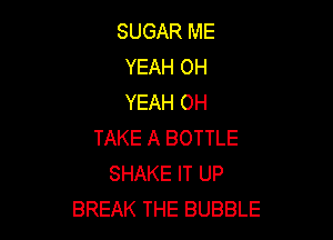 SUGAR ME
YEAH OH
YEAH 0H

TAKE A BOTTLE
SHAKE IT UP
BREAK THE BUBBLE