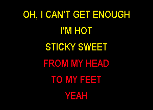 OH, I CAN'T GET ENOUGH
I'M HOT
STICKY SWEET

FROM MY HEAD
TO MY FEET
YEAH