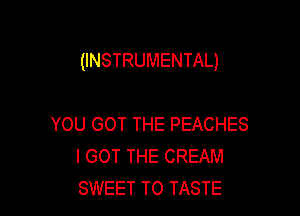 (INSTRUMENTAL)

YOU GOT THE PEACHES
I GOT THE CREAM
SWEET T0 TASTE