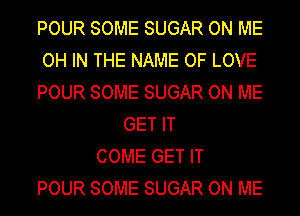 POUR SOME SUGAR ON ME
OH IN THE NAME OF LOVE
POUR SOME SUGAR ON ME
GET IT
COME GET IT
POUR SOME SUGAR ON ME