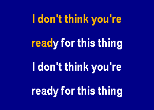 I don't think you're
ready for this thing

ldon't think you're

ready for this thing