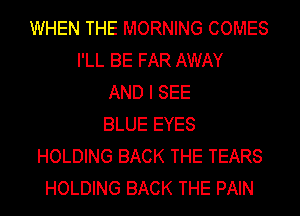 WHEN THE MORNING COMES
I'LL BE FAR AWAY
AND I SEE
BLUE EYES
HOLDING BACK THE TEARS
HOLDING BACK THE PAIN