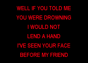 WELL IF YOU TOLD ME
YOU WERE DROWNING
I WOULD NOT
LEND A HAND
I'VE SEEN YOUR FACE

BEFORE MY FRIEND I