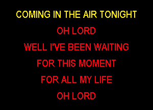 COMING IN THE AIR TONIGHT
OH LORD
WELL I'VE BEEN WAITING

FOR THIS MOMENT
FOR ALL MY LIFE
0H LORD