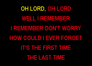 OH LORD, OH LORD
WELL I REMEMBER
I REMEMBER DON'T WORRY
HOW COULD I EVER FORGET
IT'S THE FIRST TIME
THE LAST TIME