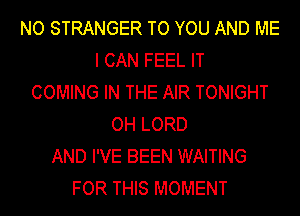 NO STRANGER TO YOU AND ME
I CAN FEEL IT
COMING IN THE AIR TONIGHT
OH LORD
AND I'VE BEEN WAITING
FOR THIS MOMENT