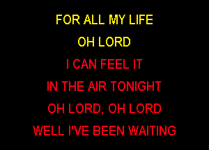 FOR ALL MY LIFE
OH LORD
I CAN FEEL IT

IN THE AIR TONIGHT
0H LORD, 0H LORD
WELL I'VE BEEN WAITING