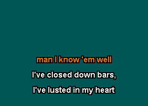man I know 'em well

I've closed down bars,

I've lusted in my heart