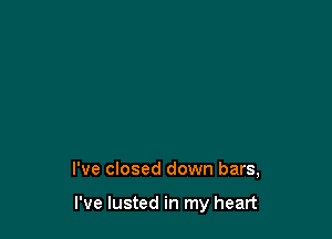 I've closed down bars,

I've lusted in my heart