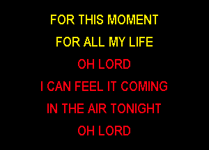 FOR THIS MOMENT
FOR ALL MY LIFE
OH LORD

I CAN FEEL IT COMING
IN THE AIR TONIGHT
OH LORD