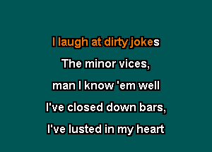 llaugh at dirtyjokes
The minor vices,

man I know 'em well

I've closed down bars,

I've lusted in my heart