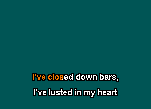 I've closed down bars,

I've lusted in my heart