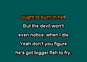 ought to burn in hell
But the devil won't
even notice, when I die

Yeah don't you figure

he's got bigger fish to fry.