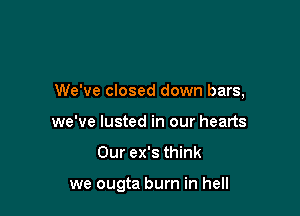 We've closed down bars,
we've lusted in our hearts

Our ex's think

we ougta burn in hell