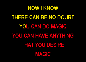 NOW I KNOW
THERE CAN BE N0 DOUBT
YOU CAN DO MAGIC

YOU CAN HAVE ANYTHING
THAT YOU DESIRE
MAGIC