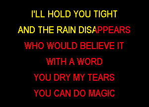 I'LL HOLD YOU TIGHT
AND THE RAIN DISAPPEARS
WHO WOULD BELIEVE IT
WITH A WORD
YOU DRY MY TEARS

YOU CAN DO MAGIC l