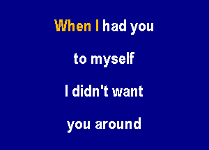 When I had you

to myself
I didn't want

you around