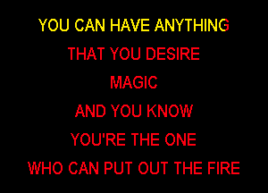 YOU CAN HAVE ANYTHING
THAT YOU DESIRE
MAGIC

AND YOU KNOW
YOU'RE THE ONE
WHO CAN PUT OUT THE FIRE