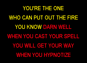 YOU'RE THE ONE
WHO CAN PUT OUT THE FIRE
YOU KNOW DARN WELL
WHEN YOU CAST YOUR SPELL
YOU WILL GET YOUR WAY
WHEN YOU HYPNOTIZE