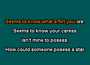 Seems to know what a flirt you are.
Seems to know your caress
isn't mine to posess,

How could someone posess a star