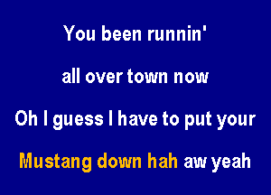 You been runnin'

all overtown now

Oh I guess I have to put your

Mustang down hah aw yeah