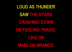 LOUD AS THUNDER
SAW THE STARS
CRASHING DOWN

I'M FEELING TRAGIC
LIKE I'M
MARLON BRANDO