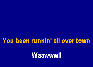 You been runnin' all overtown

Waawwwll