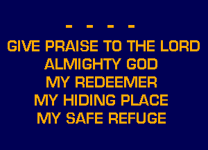 GIVE PRAISE TO THE LORD
ALMIGHTY GOD
MY REDEEMER
MY HIDING PLACE
MY SAFE REFUGE